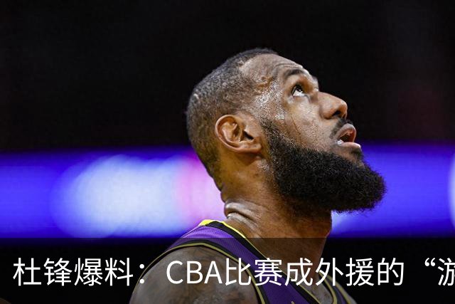 杜锋爆料：CBA比赛成外援的“游乐场”，国内球员得在一旁打酱油！